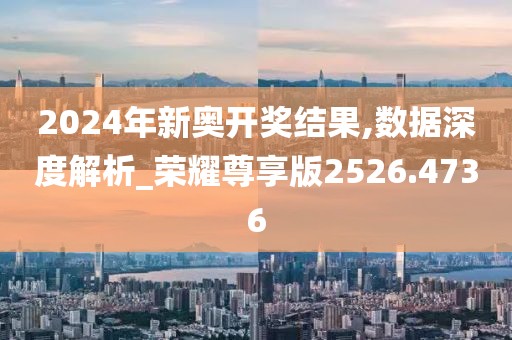 2024年新奥开奖结果,数据深度解析_荣耀尊享版2526.4736