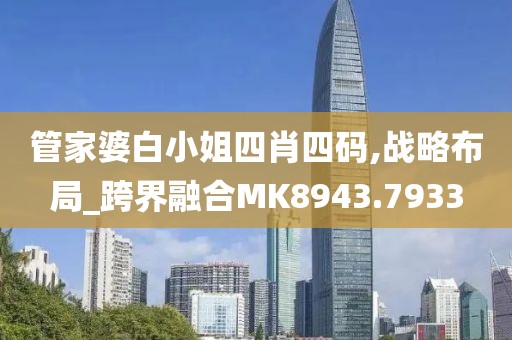 管家婆白小姐四肖四码,战略布局_跨界融合MK8943.7933