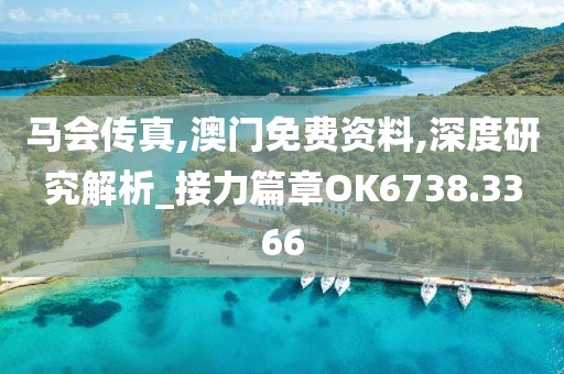 马会传真,澳门免费资料,深度研究解析_接力篇章OK6738.3366