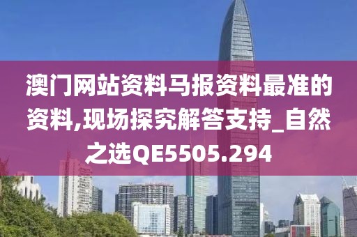 澳门网站资料马报资料最准的资料,现场探究解答支持_自然之选QE5505.294