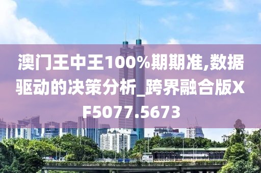 澳门王中王100%期期准,数据驱动的决策分析_跨界融合版XF5077.5673