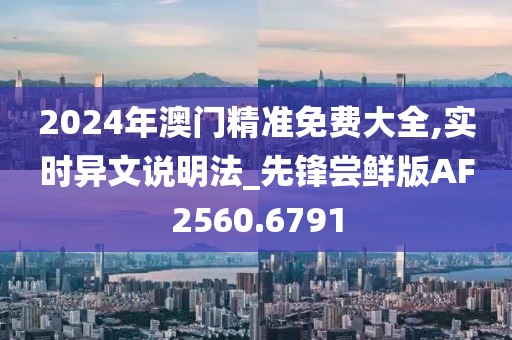 2024年澳门精准免费大全,实时异文说明法_先锋尝鲜版AF2560.6791