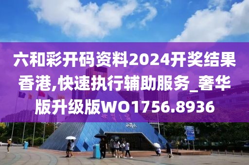 六和彩开码资料2024开奖结果香港,快速执行辅助服务_奢华版升级版WO1756.8936