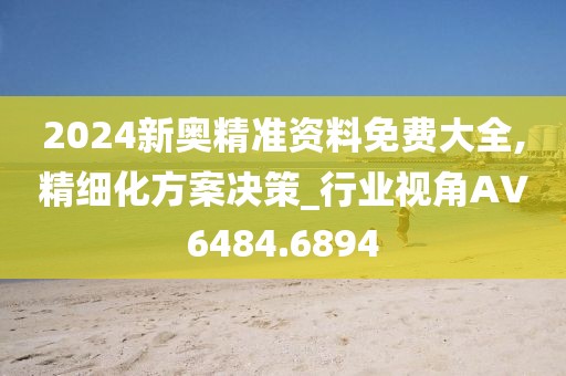 2024新奥精准资料免费大全,精细化方案决策_行业视角AV6484.6894
