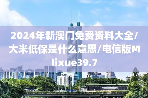 2024年新澳门免费资料大全/大米低保是什么意思/电信版MIixue39.7