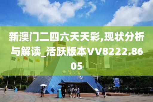 新澳门二四六天天彩,现状分析与解读_活跃版本VV8222.8605