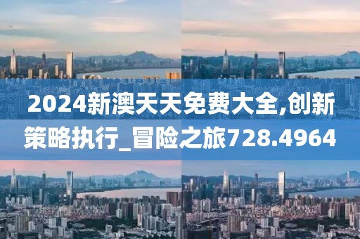 2024新澳天天免费大全,创新策略执行_冒险之旅728.4964