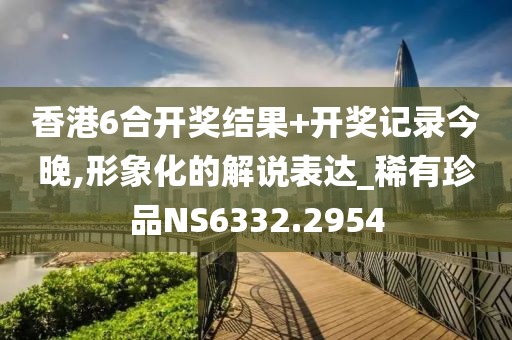 香港6合开奖结果+开奖记录今晚,形象化的解说表达_稀有珍品NS6332.2954
