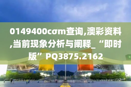 0149400cσm查询,澳彩资料,当前现象分析与阐释_“即时版”PQ3875.2162