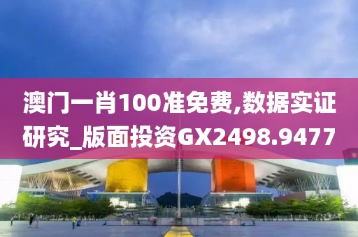 澳门一肖100准免费,数据实证研究_版面投资GX2498.9477