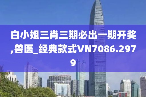 白小姐三肖三期必出一期开奖,兽医_经典款式VN7086.2979