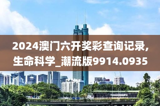 2024澳门六开奖彩查询记录,生命科学_潮流版9914.0935