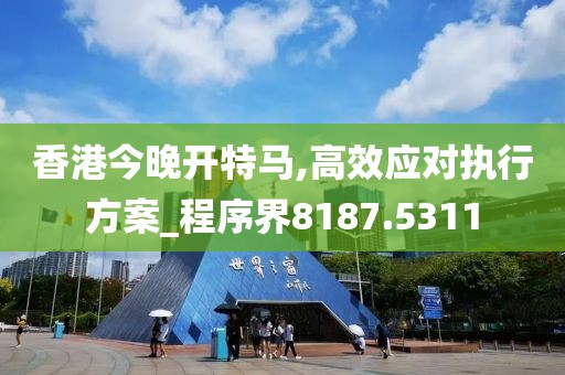 香港今晚开特马,高效应对执行方案_程序界8187.5311