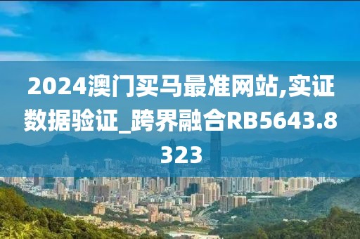 2024澳门买马最准网站,实证数据验证_跨界融合RB5643.8323