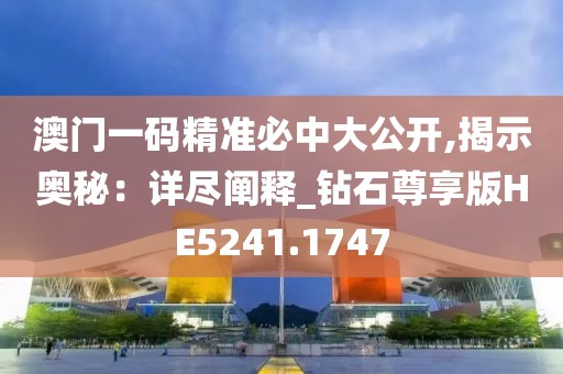 澳门一码精准必中大公开,揭示奥秘：详尽阐释_钻石尊享版HE5241.1747