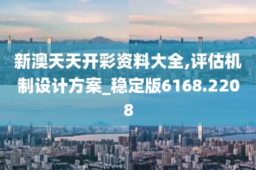 新澳天天开彩资料大全,评估机制设计方案_稳定版6168.2208