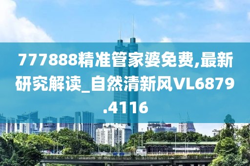 777888精准管家婆免费,最新研究解读_自然清新风VL6879.4116