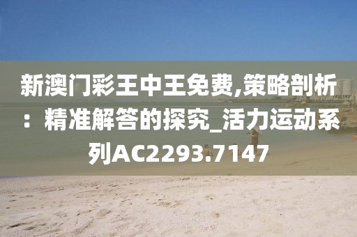 新澳门彩王中王免费,策略剖析：精准解答的探究_活力运动系列AC2293.7147