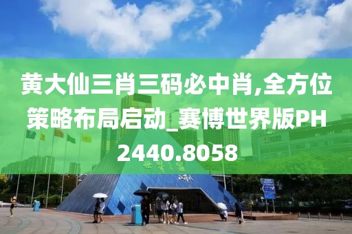 黄大仙三肖三码必中肖,全方位策略布局启动_赛博世界版PH2440.8058