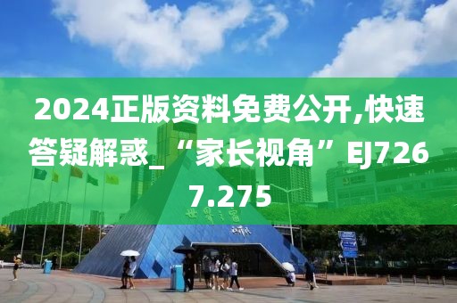 2024正版资料免费公开,快速答疑解惑_“家长视角”EJ7267.275