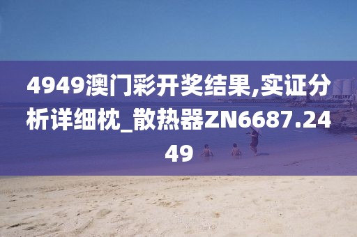 4949澳门彩开奖结果,实证分析详细枕_散热器ZN6687.2449