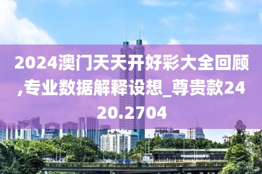 2024澳门天天开好彩大全回顾,专业数据解释设想_尊贵款2420.2704