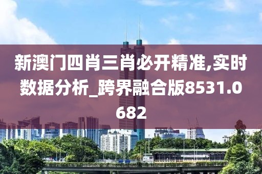 新澳门四肖三肖必开精准,实时数据分析_跨界融合版8531.0682