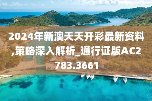 2024年新澳天天开彩最新资料,策略深入解析_通行证版AC2783.3661