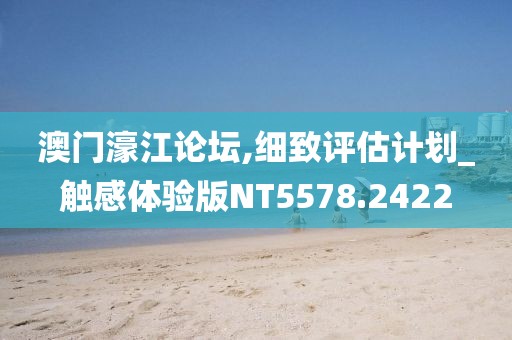 澳门濠江论坛,细致评估计划_触感体验版NT5578.2422