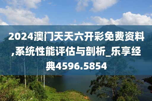 2024澳门天天六开彩免费资料,系统性能评估与剖析_乐享经典4596.5854