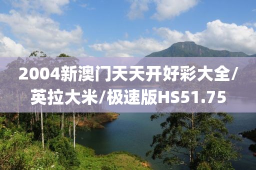 2004新澳门天天开好彩大全/英拉大米/极速版HS51.75