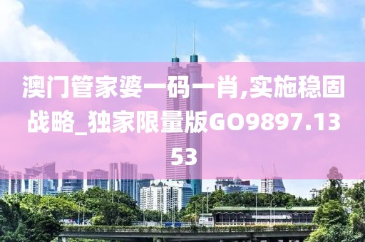 澳门管家婆一码一肖,实施稳固战略_独家限量版GO9897.1353