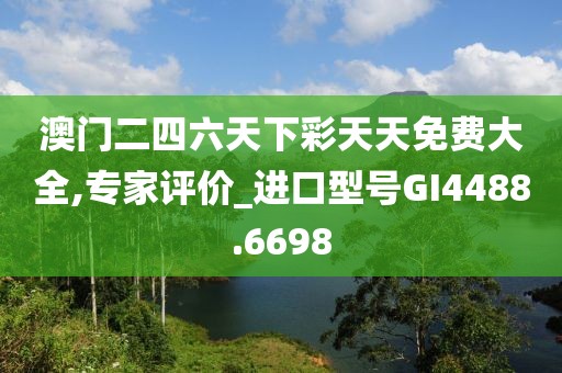 澳门二四六天下彩天天免费大全,专家评价_进口型号GI4488.6698