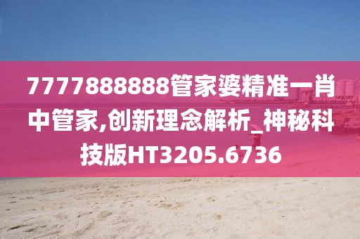 7777888888管家婆精准一肖中管家,创新理念解析_神秘科技版HT3205.6736