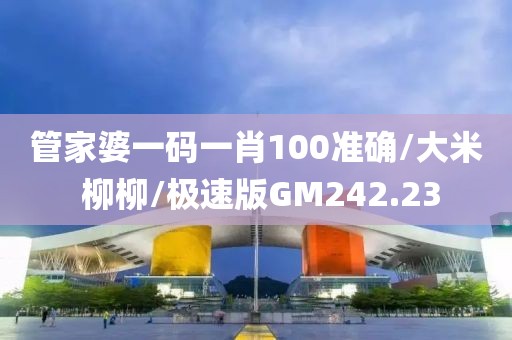 管家婆一码一肖100准确/大米 柳柳/极速版GM242.23