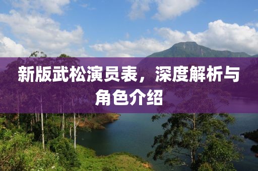 新版武松演员表，深度解析与角色介绍