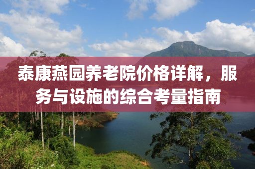 泰康燕园养老院价格详解，服务与设施的综合考量指南