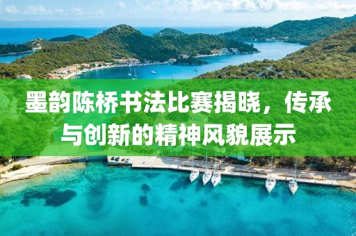 墨韵陈桥书法比赛揭晓，传承与创新的精神风貌展示
