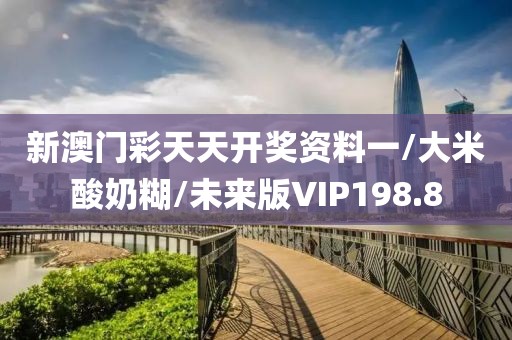 新澳门彩天天开奖资料一/大米酸奶糊/未来版VIP198.8