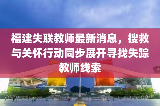 福建失联教师最新消息，搜救与关怀行动同步展开寻找失踪教师线索