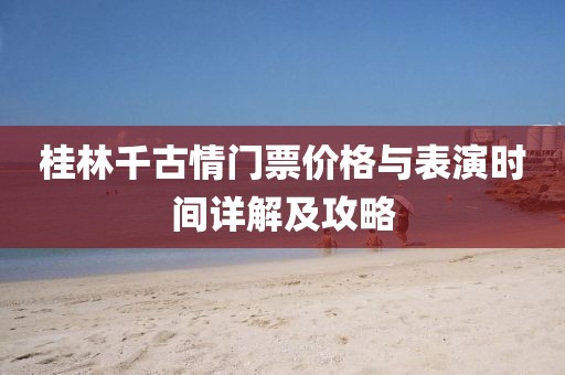 桂林千古情门票价格与表演时间详解及攻略