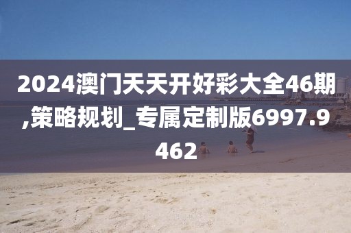 2024澳门天天开好彩大全46期,策略规划_专属定制版6997.9462