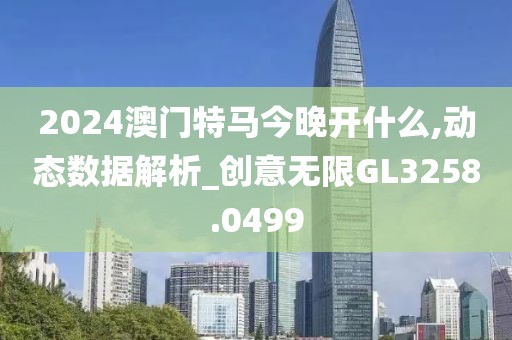 2024澳门特马今晚开什么,动态数据解析_创意无限GL3258.0499