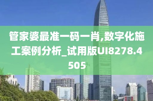 管家婆最准一码一肖,数字化施工案例分析_试用版UI8278.4505