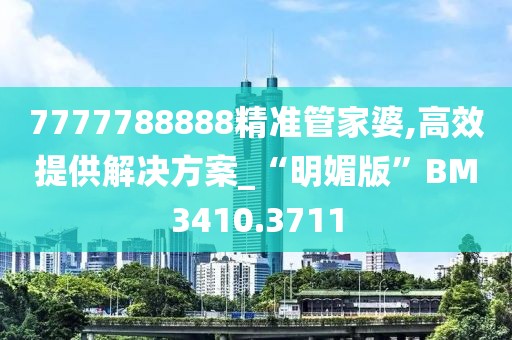 7777788888精准管家婆,高效提供解决方案_“明媚版”BM3410.3711