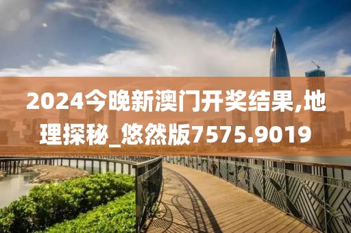 2024今晚新澳门开奖结果,地理探秘_悠然版7575.9019