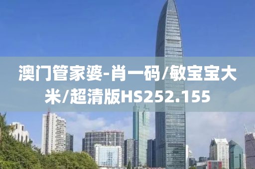 澳门管家婆-肖一码/敏宝宝大米/超清版HS252.155