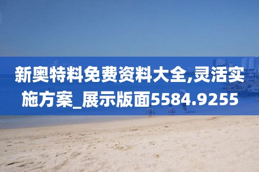 新奥特料免费资料大全,灵活实施方案_展示版面5584.9255