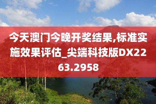 今天澳门今晚开奖结果,标准实施效果评估_尖端科技版DX2263.2958
