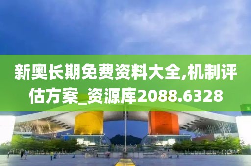 新奥长期免费资料大全,机制评估方案_资源库2088.6328